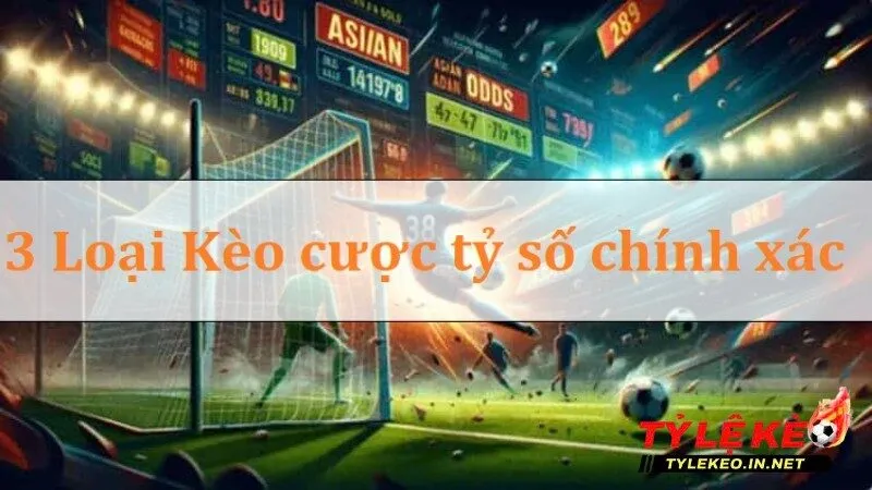 3 loại kèo tỷ số chính xác hiện nay