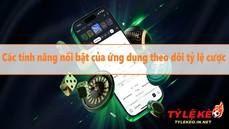 Những tính năng nổi bật của ứng dụng theo dõi tỷ lệ cược